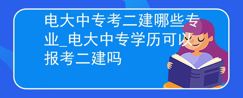 电大中专考二建哪些专业_电大中专学历可以报考二建吗