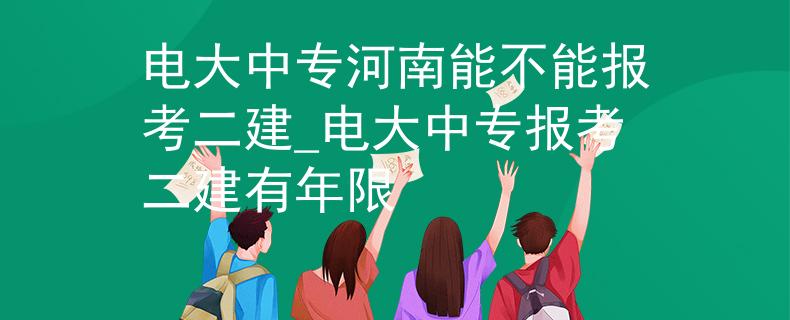电大中专河南能不能报考二建_电大中专报考二建有年限