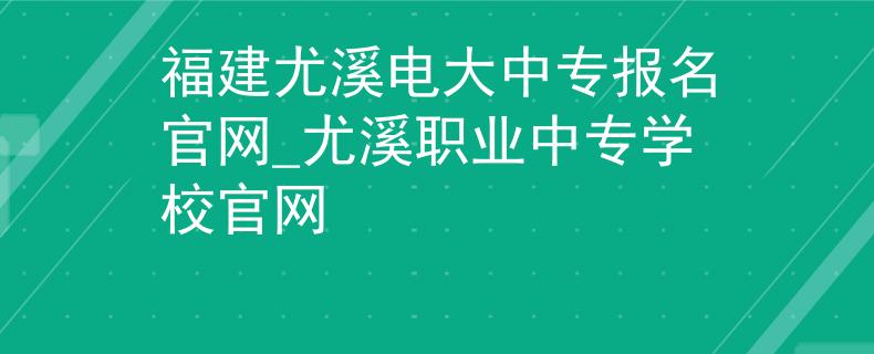 福建尤溪电大中专报名官网_尤溪职业中专学校官网