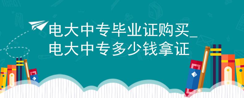 电大中专毕业证购买_电大中专多少钱拿证