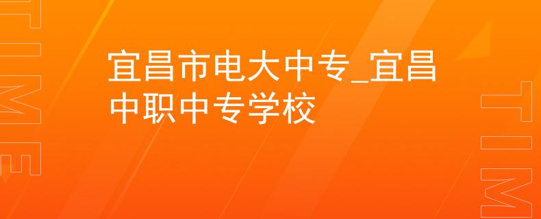 宜昌市电大中专_宜昌中职中专学校