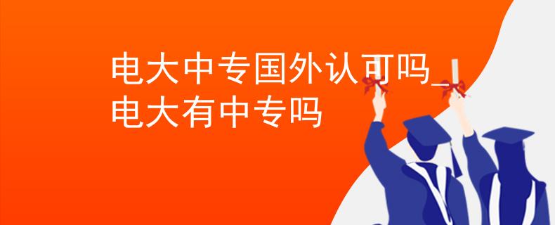 电大中专国外认可吗_电大有中专吗