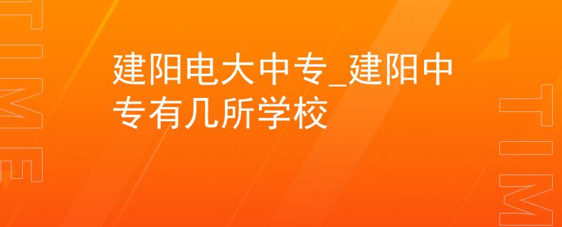 建阳电大中专_建阳中专有几所学校