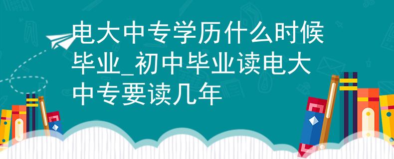 电大中专学历什么时候毕业_初中毕业读电大中专要读几年