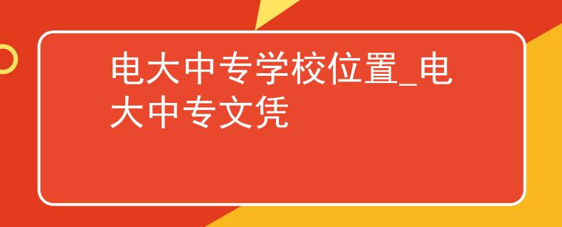 电大中专学校位置_电大中专文凭 电大中专学校位置_电大中专文凭