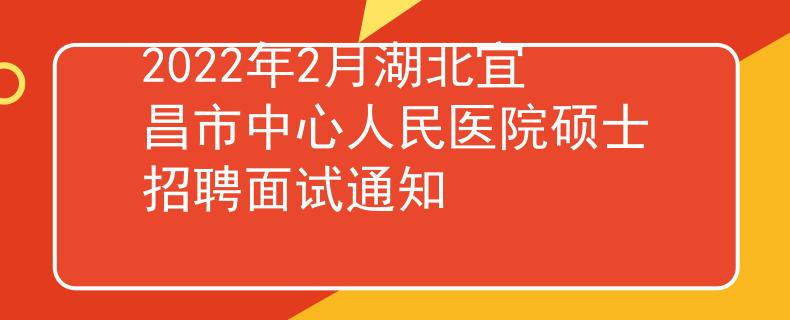 2022年2月湖北宜昌市中心人民医院硕士招聘面试通知