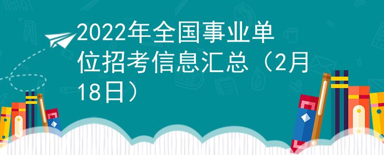 2022年全国事业单位招考信息汇总（2月18日）