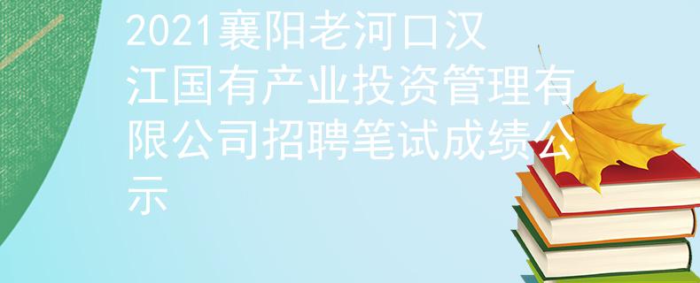 2021襄阳老河口汉江国有产业投资管理有限公司招聘笔试成绩公示
