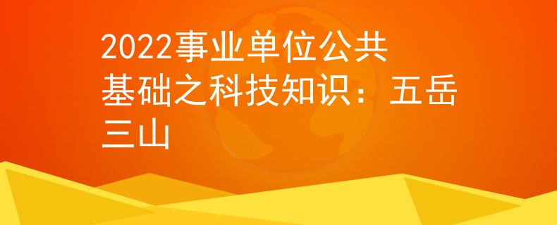 2022事业单位公共基础之科技知识：五岳三山