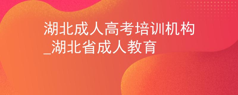湖北成人高考培训机构_湖北省成人教育