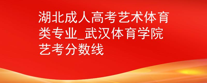 湖北成人高考艺术体育类专业_武汉体育学院艺考分数线 湖北成人高考艺术体育类专业_武汉体育学院艺考分数线