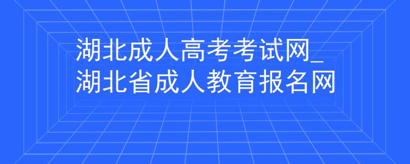湖北成人高考考试网_湖北省成人教育报名网