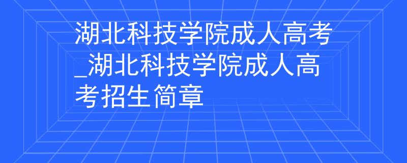 湖北科技学院成人高考_湖北科技学院成人高考招生简章