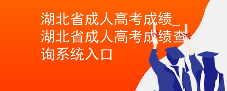 湖北省成人高考成绩_湖北省成人高考成绩查询系统入口