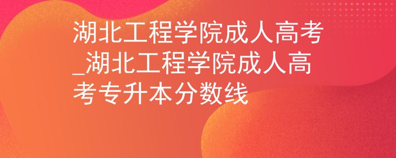 湖北工程学院成人高考_湖北工程学院成人高考专升本分数线