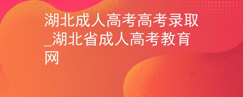 湖北成人高考高考录取_湖北省成人高考教育网 湖北成人高考高考录取_湖北省成人高考教育网