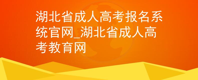 湖北省成人高考报名系统官网_湖北省成人高考教育网