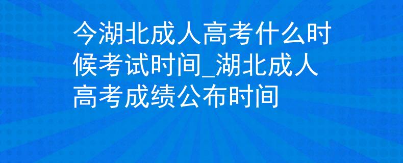 今湖北成人高考什么时候考试时间_湖北成人高考成绩公布时间
