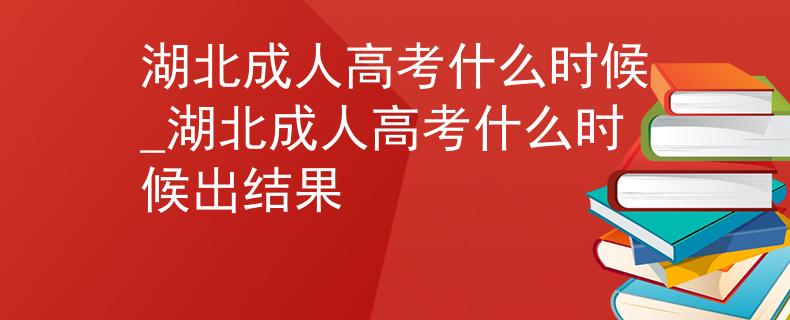 湖北成人高考什么时候_湖北成人高考什么时候出结果