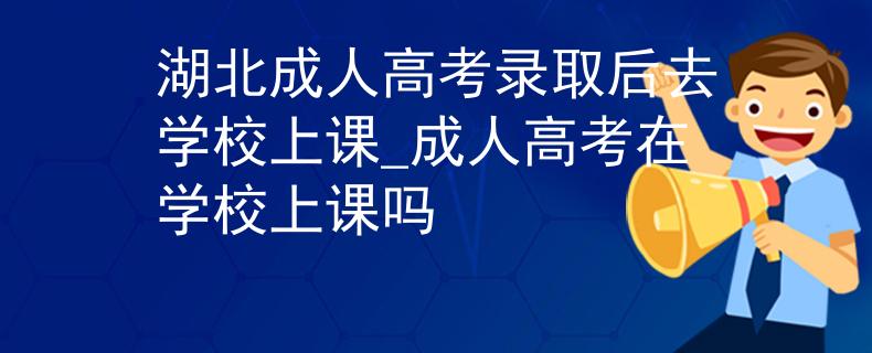 湖北成人高考录取后去学校上课_成人高考在学校上课吗 湖北成人高考录取后去学校上课_成人高考在学校上课吗