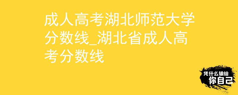 成人高考湖北师范大学分数线_湖北省成人高考分数线