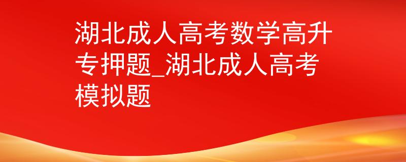 湖北成人高考数学高升专押题_湖北成人高考模拟题