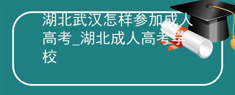 湖北武汉怎样参加成人高考_湖北成人高考学校