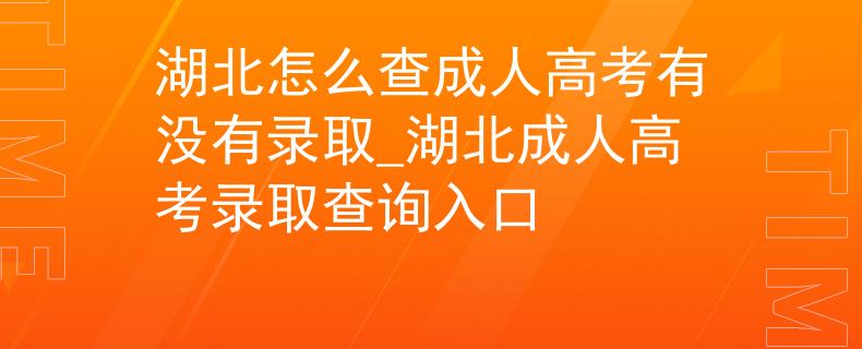 湖北怎么查成人高考有没有录取_湖北成人高考录取查询入口