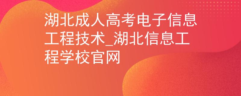 湖北成人高考电子信息工程技术_湖北信息工程学校官网