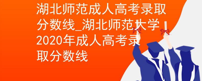 湖北师范成人高考录取分数线_湖北师范大学2020年成人高考录取分数线