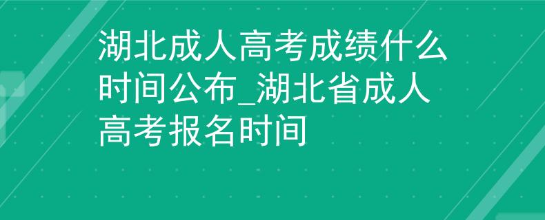 湖北成人高考成绩什么时间公布_湖北省成人高考报名时间