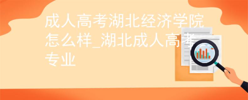 成人高考湖北经济学院怎么样_湖北成人高考专业