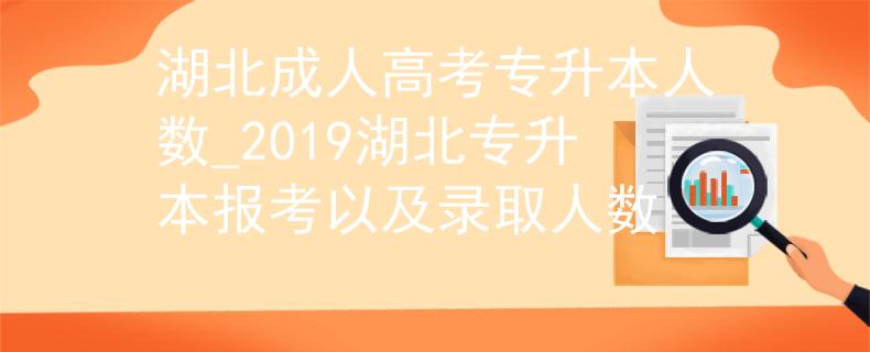 湖北成人高考专升本人数_2019湖北专升本报考以及录取人数