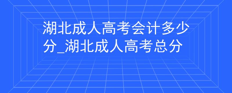 湖北成人高考会计多少分_湖北成人高考总分