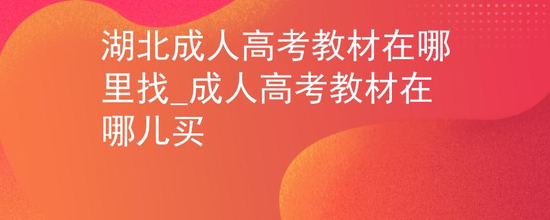 湖北成人高考教材在哪里找_成人高考教材在哪儿买