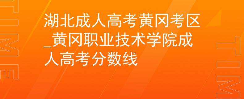 湖北成人高考黄冈考区_黄冈职业技术学院成人高考分数线