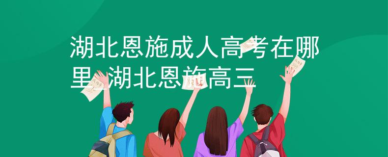 湖北恩施成人高考在哪里_湖北恩施高三 湖北恩施成人高考在哪里_湖北恩施高三