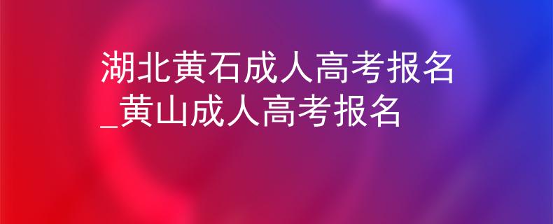 湖北黄石成人高考报名_黄山成人高考报名
