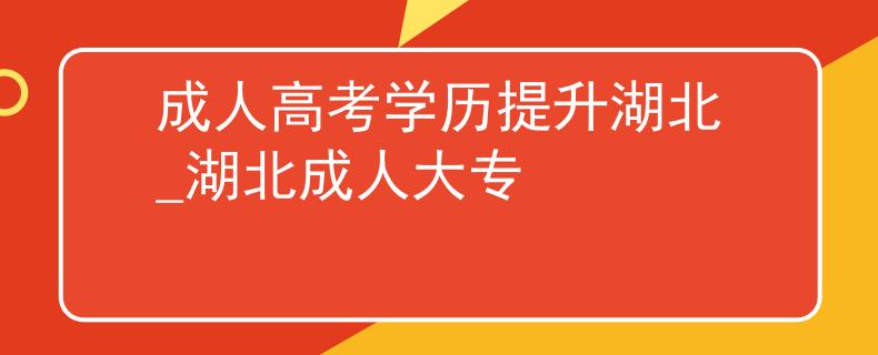 成人高考学历提升湖北_湖北成人大专