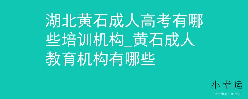 湖北黄石成人高考有哪些培训机构_黄石成人教育机构有哪些