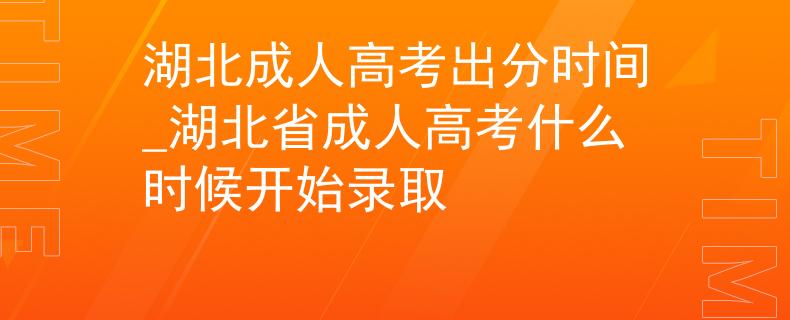 湖北成人高考出分时间_湖北省成人高考什么时候开始录取