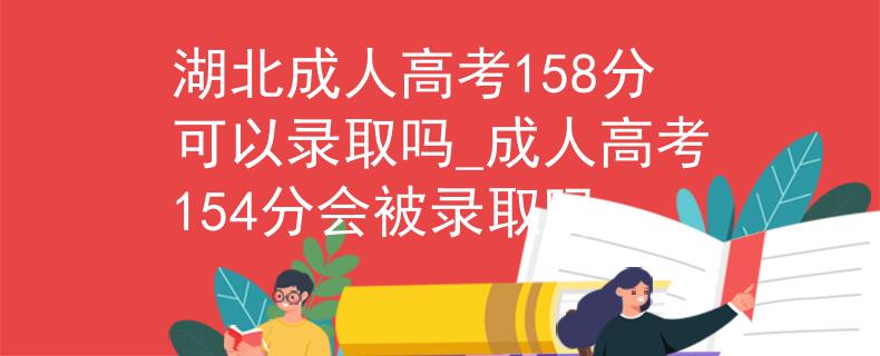 湖北成人高考158分可以录取吗_成人高考154分会被录取吗