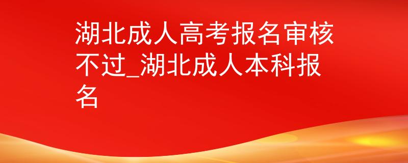 湖北成人高考报名审核不过_湖北成人本科报名