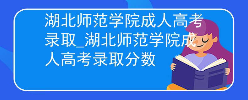 湖北师范学院成人高考录取_湖北师范学院成人高考录取分数