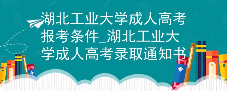 湖北工业大学成人高考报考条件_湖北工业大学成人高考录取通知书