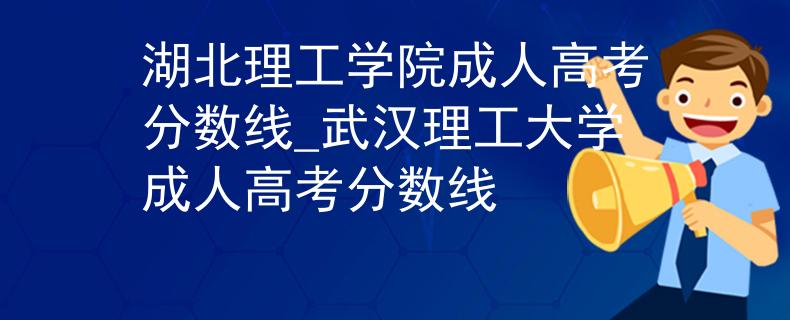 湖北理工学院成人高考分数线_武汉理工大学成人高考分数线