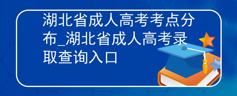 湖北省成人高考考点分布_湖北省成人高考录取查询入口