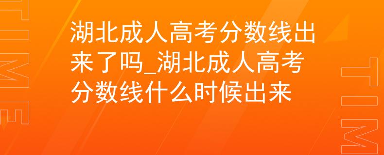 湖北成人高考分数线出来了吗_湖北成人高考分数线什么时候出来