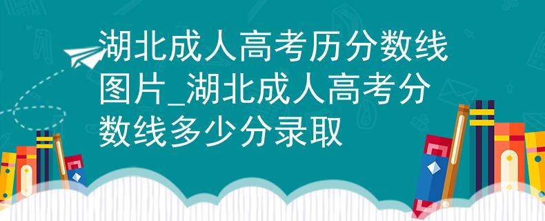 湖北成人高考历分数线图片_湖北成人高考分数线多少分录取