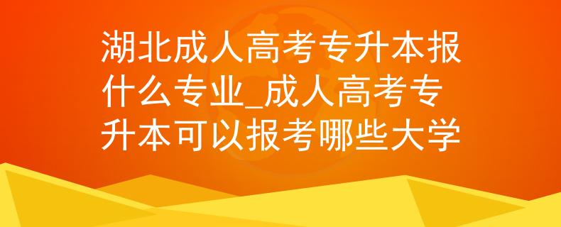湖北成人高考专升本报什么专业_成人高考专升本可以报考哪些大学